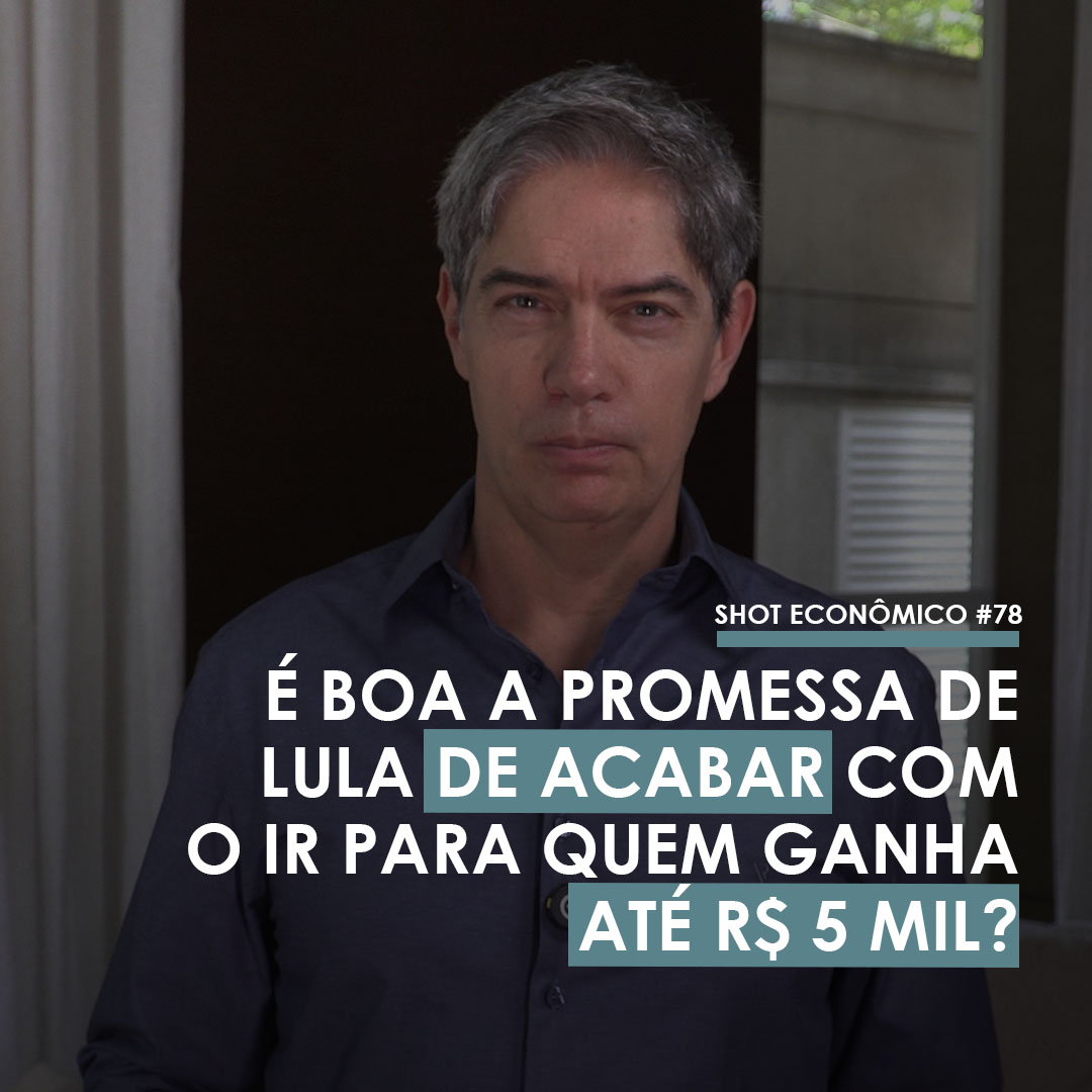 Shot Econômico #78 – É boa a promessa de Lula de acabar com o IR para quem ganha até R$ 5 mil?